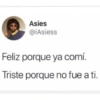 Asies @iAsiess Feliz porque ya comí. Triste porque no fue a ti.
