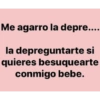 Me agarro la depre.... la depreguntarte si quieres besuquearte conmigo bebe.