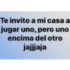 Te invito a mi casa a jugar uno, pero uno encima del otro jajjjaja